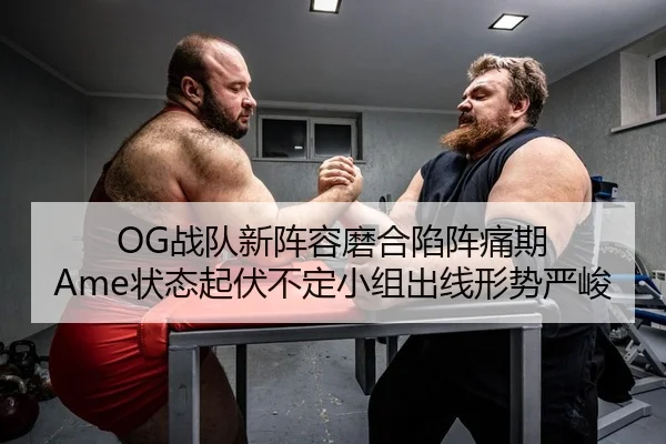 OG战队新阵容磨合陷阵痛期 Ame状态起伏不定小组出线形势严峻